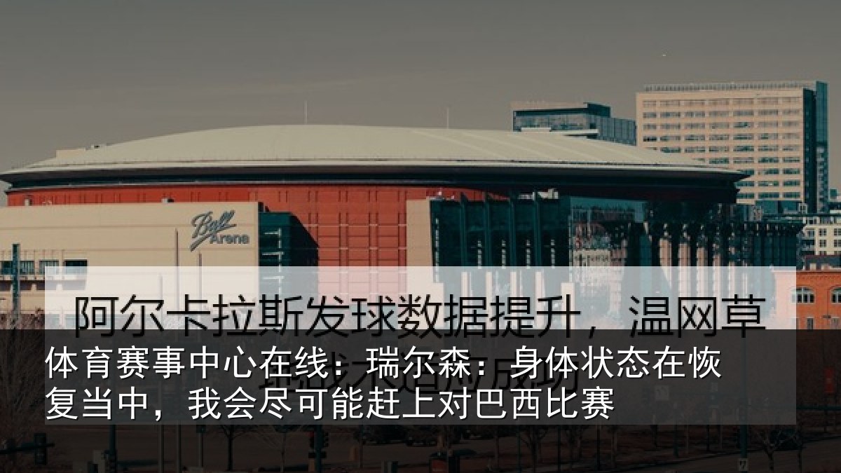 体育赛事中心在线：瑞尔森：身体状态在恢复当中，我会尽可能赶上对巴西比赛